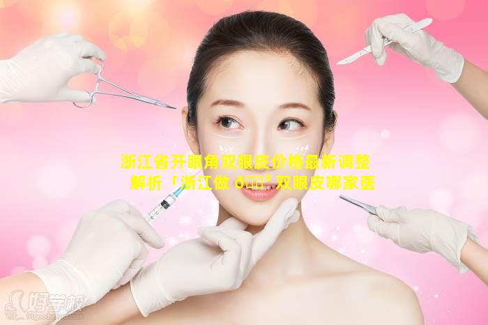 浙江省开眼角双眼皮价格最新调整解析「浙江做 🐳 双眼皮哪家医院比较好的 🐈 医院」